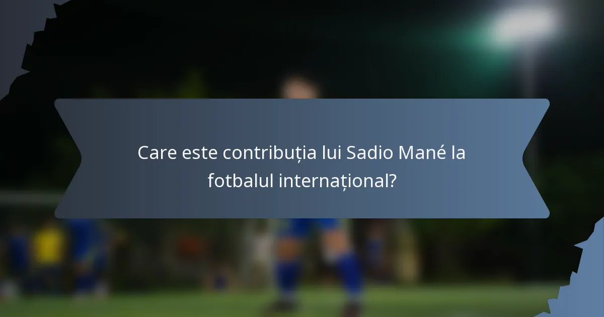 Care este contribuția lui Sadio Mané la fotbalul internațional?