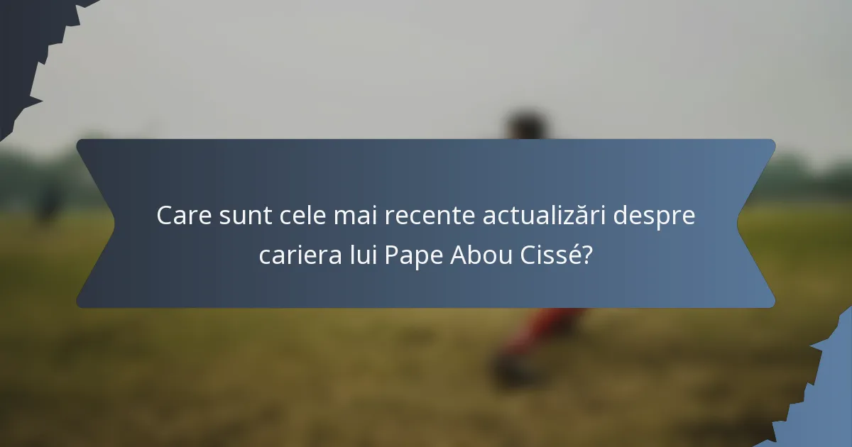 Care sunt cele mai recente actualizări despre cariera lui Pape Abou Cissé?