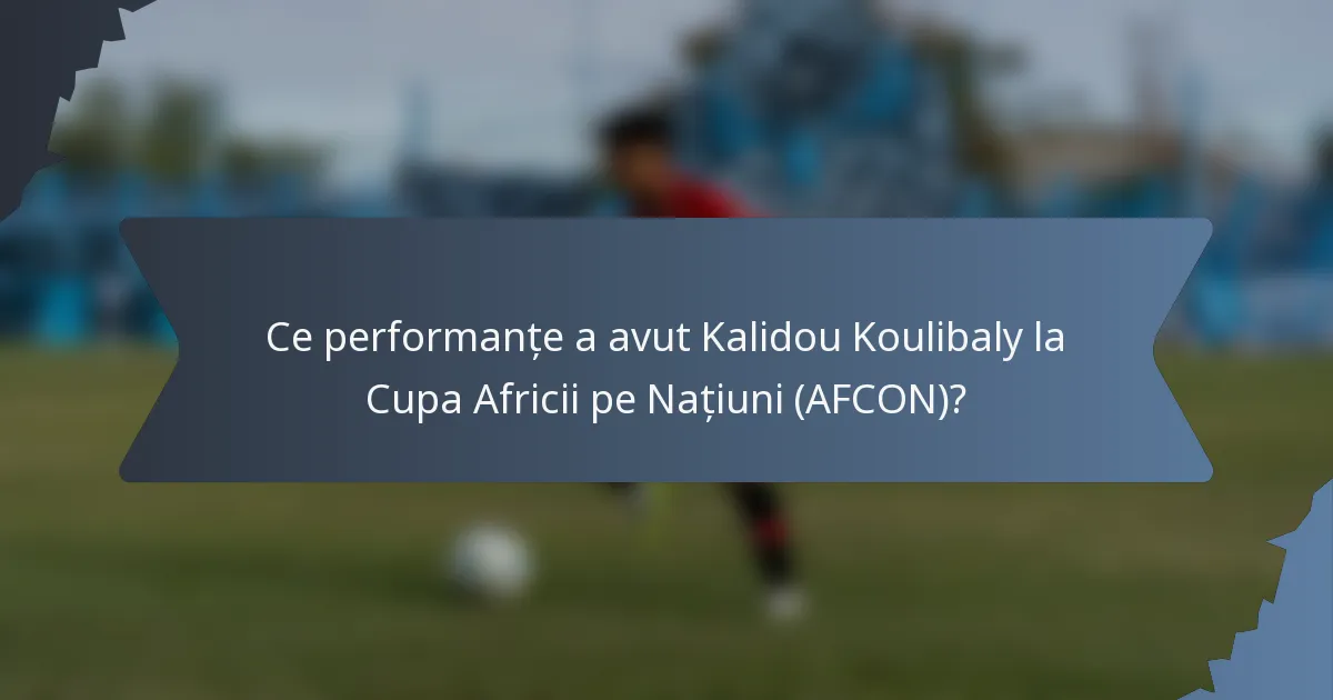 Ce performanțe a avut Kalidou Koulibaly la Cupa Africii pe Națiuni (AFCON)?