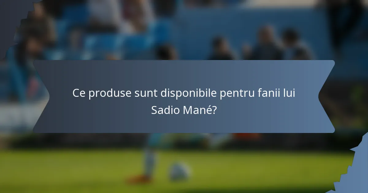 Ce produse sunt disponibile pentru fanii lui Sadio Mané?