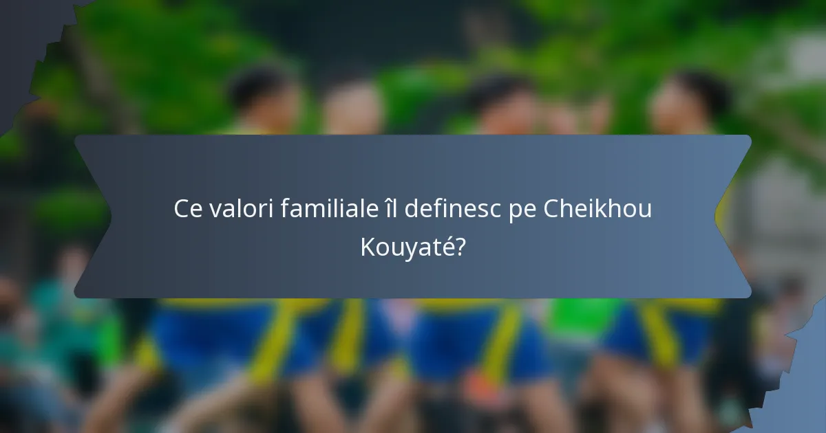 Ce valori familiale îl definesc pe Cheikhou Kouyaté?