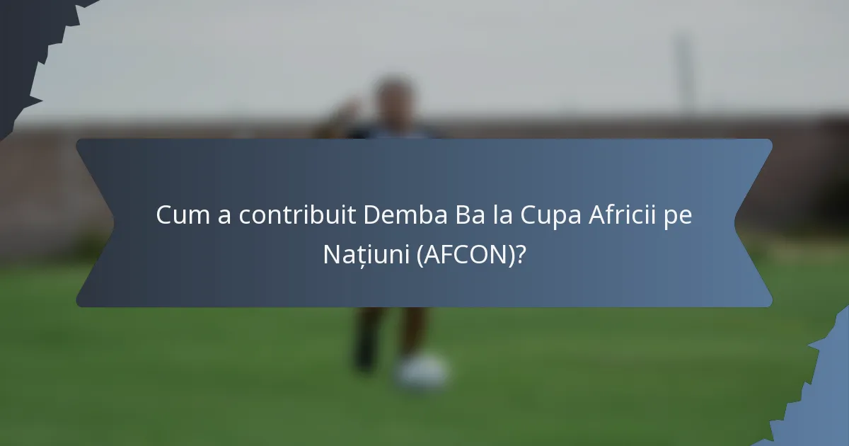 Cum a contribuit Demba Ba la Cupa Africii pe Națiuni (AFCON)?